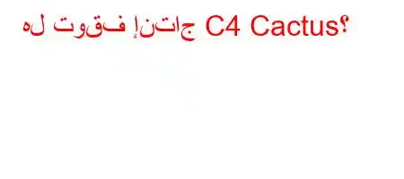 هل توقف إنتاج C4 Cactus؟